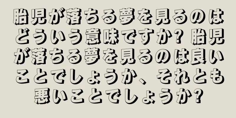 胎児が落ちる夢を見るのはどういう意味ですか? 胎児が落ちる夢を見るのは良いことでしょうか、それとも悪いことでしょうか?