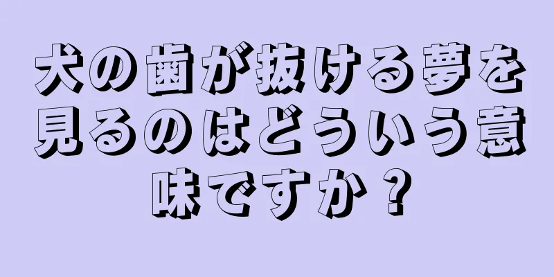 犬の歯が抜ける夢を見るのはどういう意味ですか？