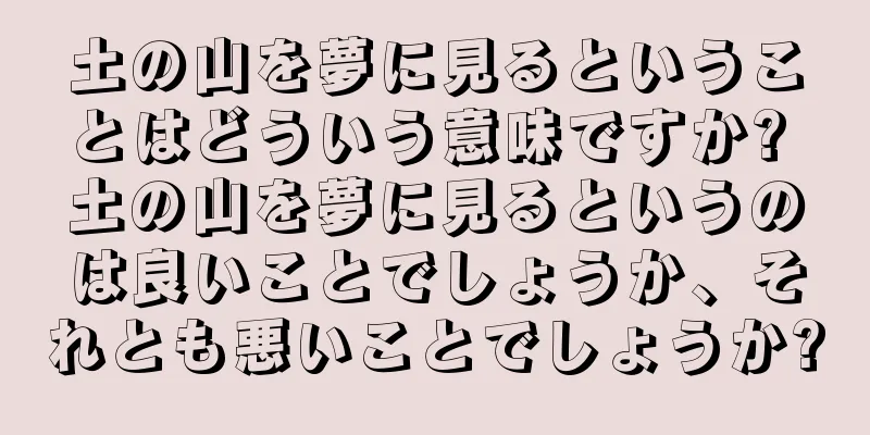 土の山を夢に見るということはどういう意味ですか? 土の山を夢に見るというのは良いことでしょうか、それとも悪いことでしょうか?
