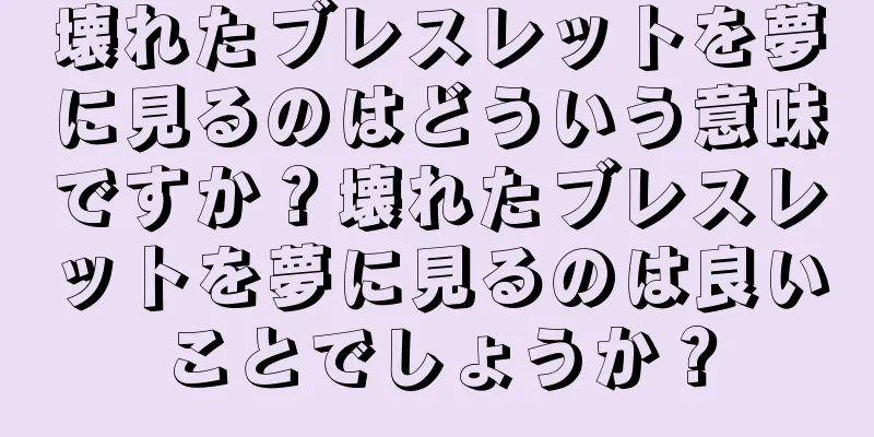 壊れたブレスレットを夢に見るのはどういう意味ですか？壊れたブレスレットを夢に見るのは良いことでしょうか？