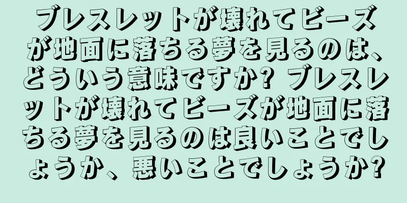 ブレスレットが壊れてビーズが地面に落ちる夢を見るのは、どういう意味ですか? ブレスレットが壊れてビーズが地面に落ちる夢を見るのは良いことでしょうか、悪いことでしょうか?