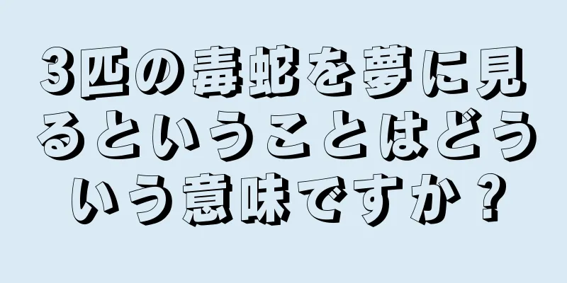 3匹の毒蛇を夢に見るということはどういう意味ですか？