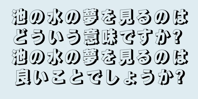 池の水の夢を見るのはどういう意味ですか? 池の水の夢を見るのは良いことでしょうか?