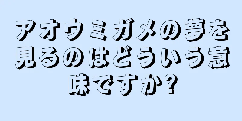 アオウミガメの夢を見るのはどういう意味ですか?