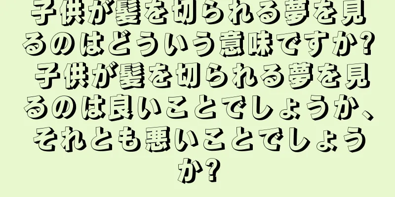 子供が髪を切られる夢を見るのはどういう意味ですか? 子供が髪を切られる夢を見るのは良いことでしょうか、それとも悪いことでしょうか?