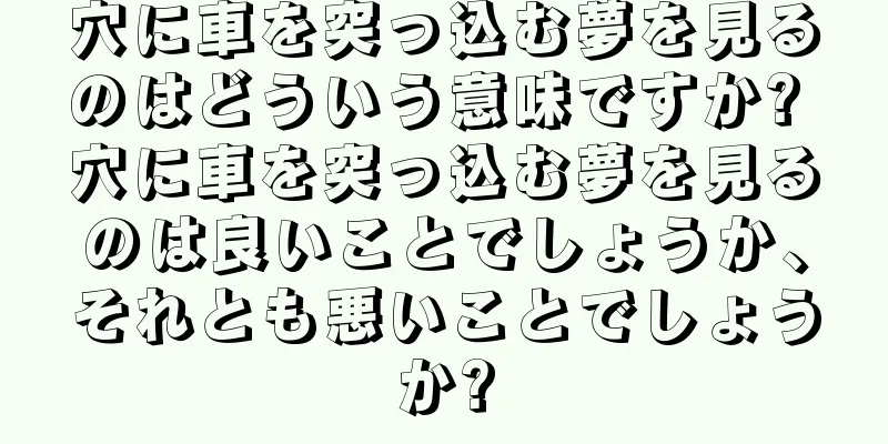 穴に車を突っ込む夢を見るのはどういう意味ですか? 穴に車を突っ込む夢を見るのは良いことでしょうか、それとも悪いことでしょうか?
