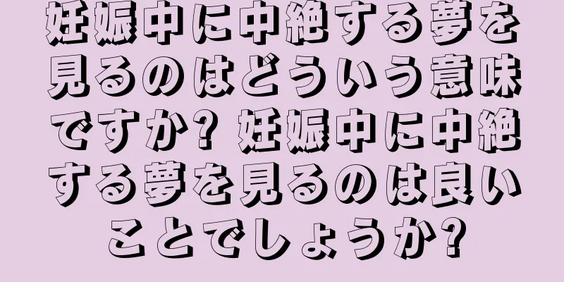 妊娠中に中絶する夢を見るのはどういう意味ですか? 妊娠中に中絶する夢を見るのは良いことでしょうか?