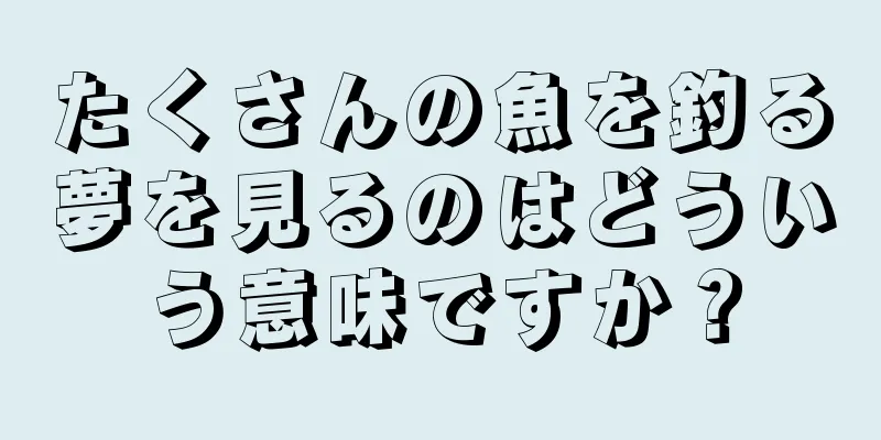 たくさんの魚を釣る夢を見るのはどういう意味ですか？