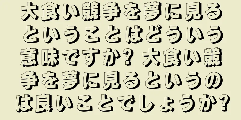 大食い競争を夢に見るということはどういう意味ですか? 大食い競争を夢に見るというのは良いことでしょうか?