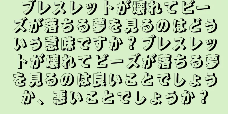 ブレスレットが壊れてビーズが落ちる夢を見るのはどういう意味ですか？ブレスレットが壊れてビーズが落ちる夢を見るのは良いことでしょうか、悪いことでしょうか？