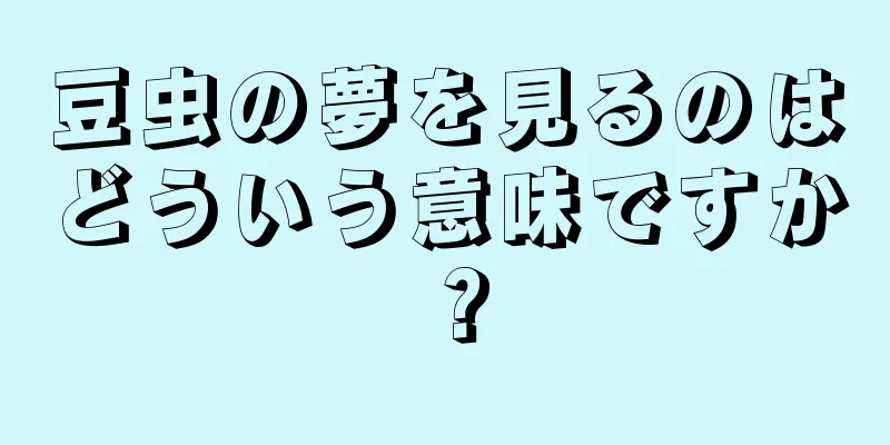 豆虫の夢を見るのはどういう意味ですか？