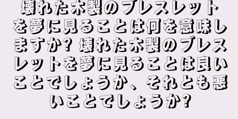 壊れた木製のブレスレットを夢に見ることは何を意味しますか? 壊れた木製のブレスレットを夢に見ることは良いことでしょうか、それとも悪いことでしょうか?