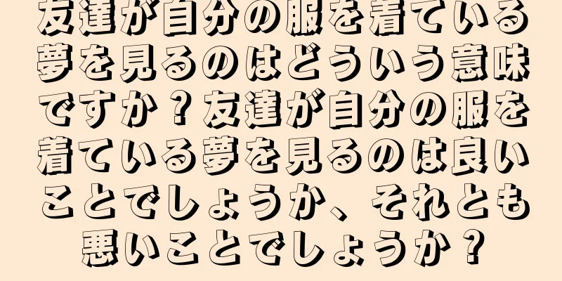 友達が自分の服を着ている夢を見るのはどういう意味ですか？友達が自分の服を着ている夢を見るのは良いことでしょうか、それとも悪いことでしょうか？