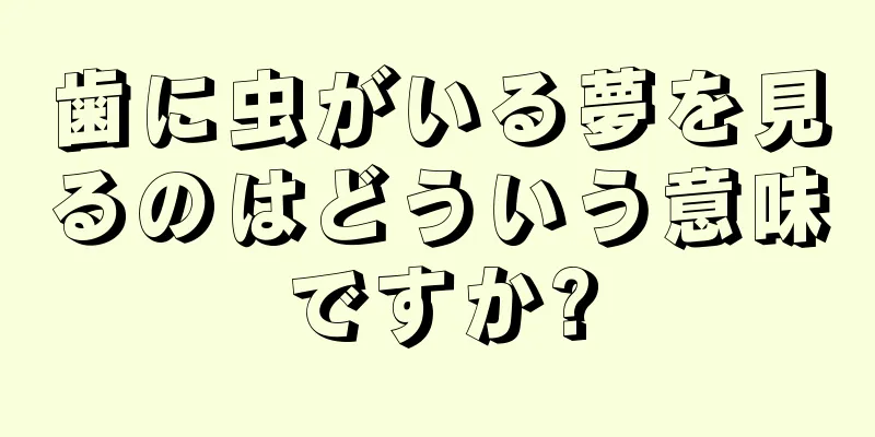 歯に虫がいる夢を見るのはどういう意味ですか?