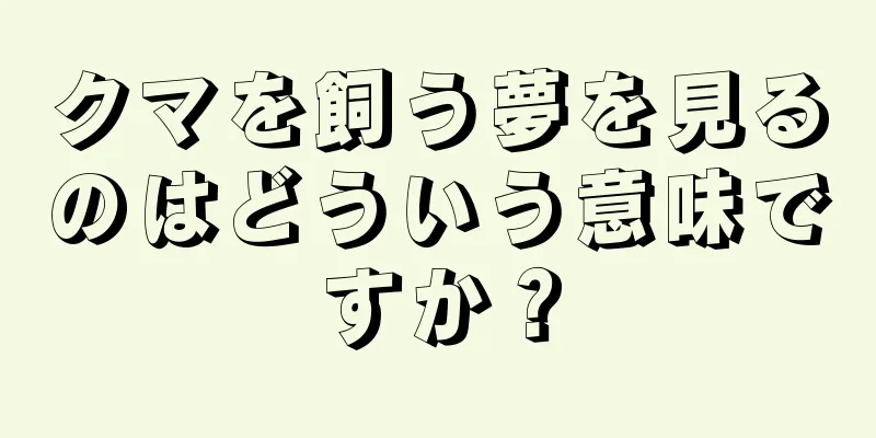クマを飼う夢を見るのはどういう意味ですか？