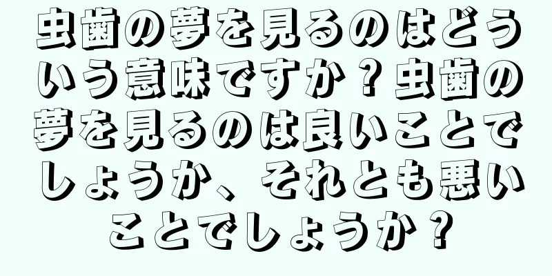 虫歯の夢を見るのはどういう意味ですか？虫歯の夢を見るのは良いことでしょうか、それとも悪いことでしょうか？