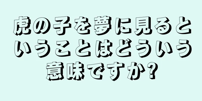虎の子を夢に見るということはどういう意味ですか?