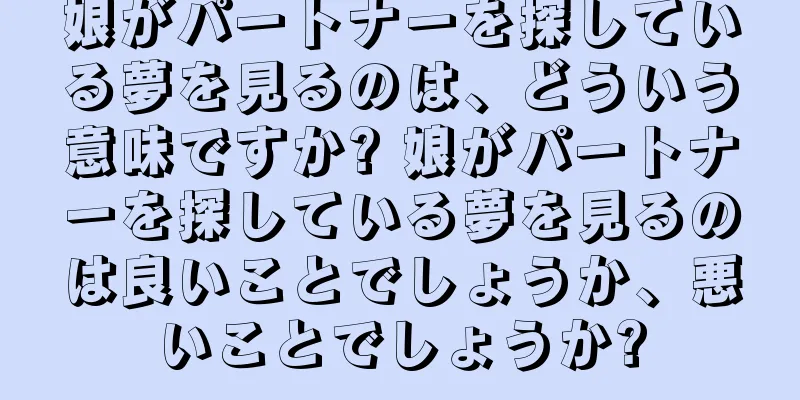 娘がパートナーを探している夢を見るのは、どういう意味ですか? 娘がパートナーを探している夢を見るのは良いことでしょうか、悪いことでしょうか?