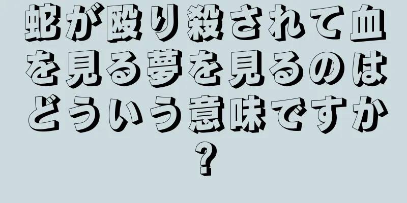 蛇が殴り殺されて血を見る夢を見るのはどういう意味ですか?