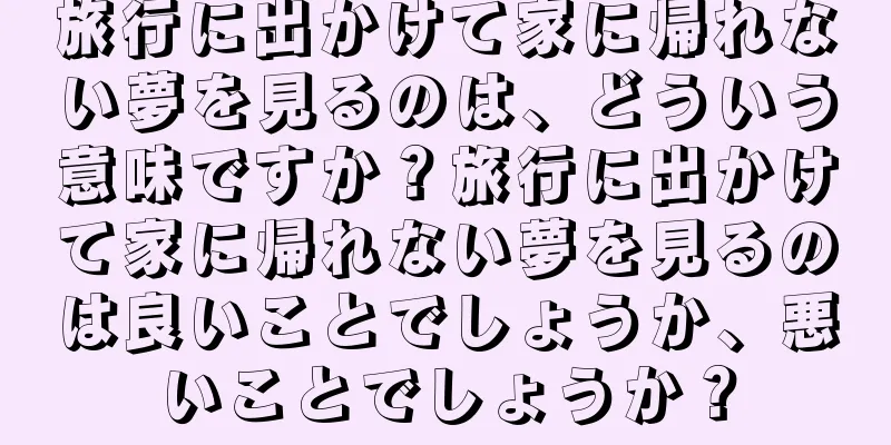 旅行に出かけて家に帰れない夢を見るのは、どういう意味ですか？旅行に出かけて家に帰れない夢を見るのは良いことでしょうか、悪いことでしょうか？
