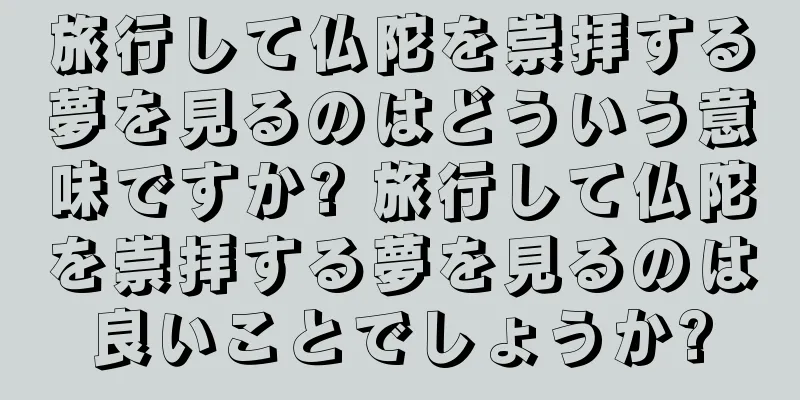 旅行して仏陀を崇拝する夢を見るのはどういう意味ですか? 旅行して仏陀を崇拝する夢を見るのは良いことでしょうか?