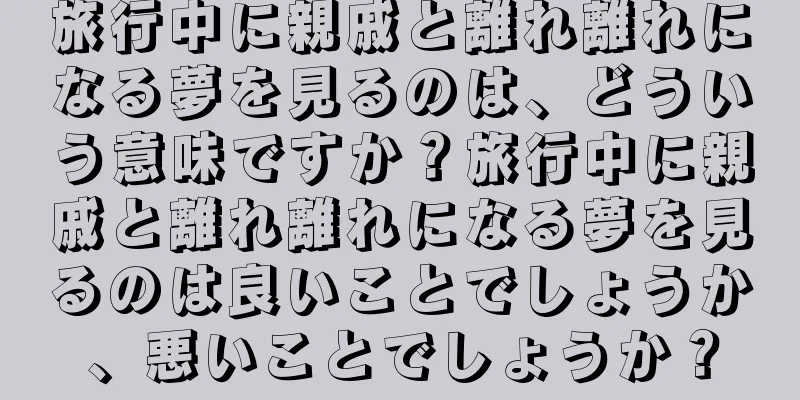旅行中に親戚と離れ離れになる夢を見るのは、どういう意味ですか？旅行中に親戚と離れ離れになる夢を見るのは良いことでしょうか、悪いことでしょうか？