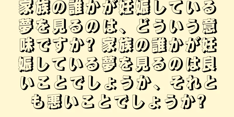 家族の誰かが妊娠している夢を見るのは、どういう意味ですか? 家族の誰かが妊娠している夢を見るのは良いことでしょうか、それとも悪いことでしょうか?