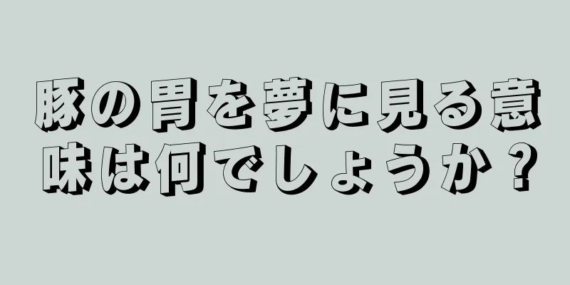 豚の胃を夢に見る意味は何でしょうか？