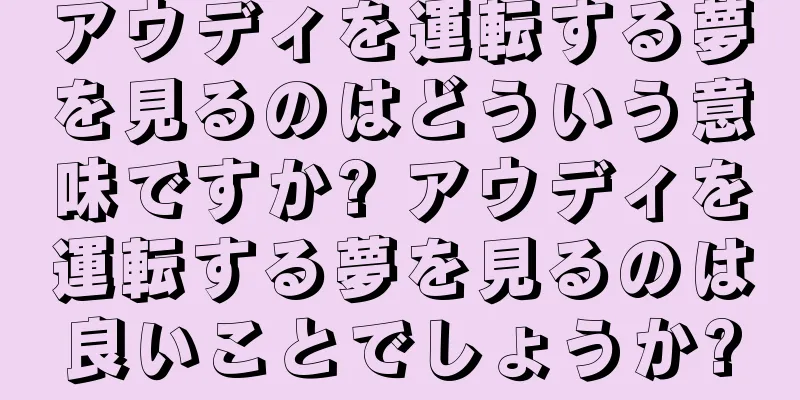 アウディを運転する夢を見るのはどういう意味ですか? アウディを運転する夢を見るのは良いことでしょうか?