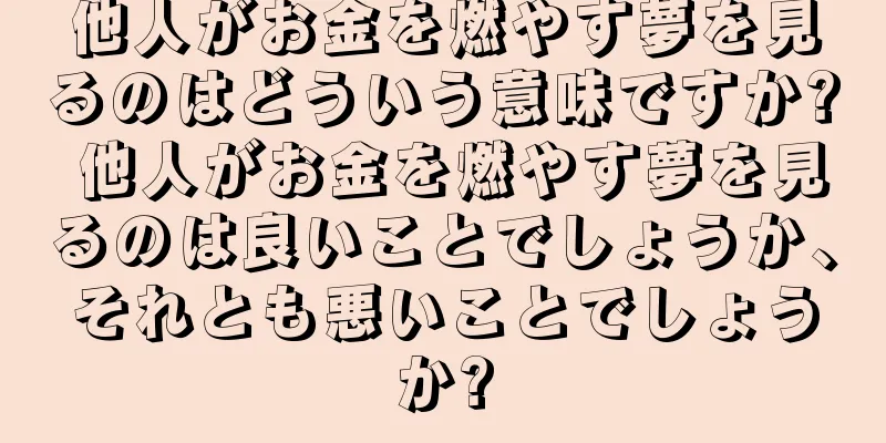 他人がお金を燃やす夢を見るのはどういう意味ですか? 他人がお金を燃やす夢を見るのは良いことでしょうか、それとも悪いことでしょうか?