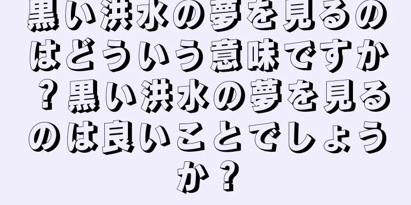 黒い洪水の夢を見るのはどういう意味ですか？黒い洪水の夢を見るのは良いことでしょうか？