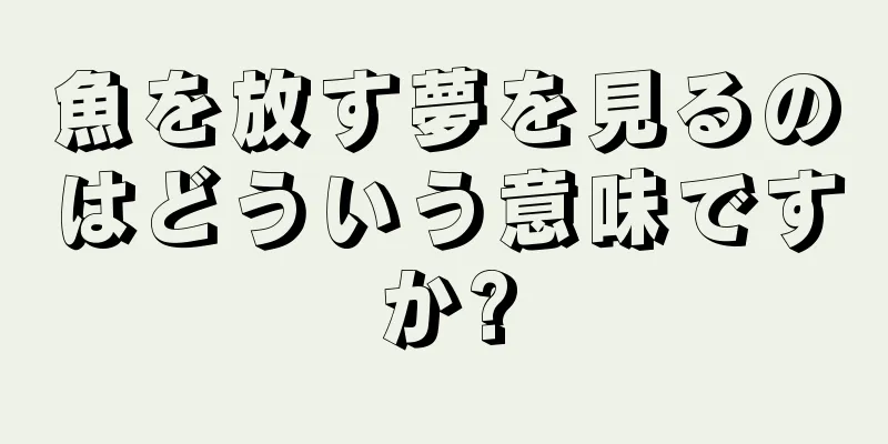 魚を放す夢を見るのはどういう意味ですか?