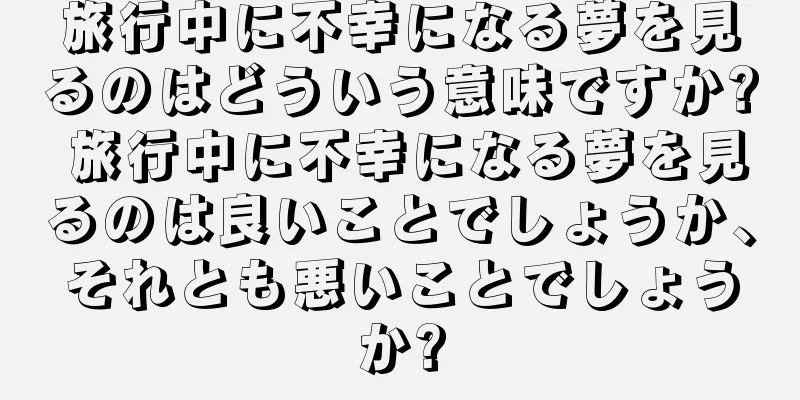 旅行中に不幸になる夢を見るのはどういう意味ですか? 旅行中に不幸になる夢を見るのは良いことでしょうか、それとも悪いことでしょうか?