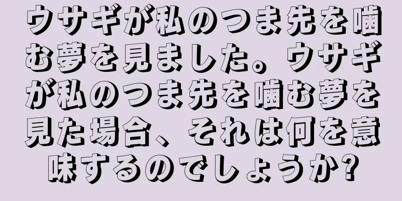 ウサギが私のつま先を噛む夢を見ました。ウサギが私のつま先を噛む夢を見た場合、それは何を意味するのでしょうか?