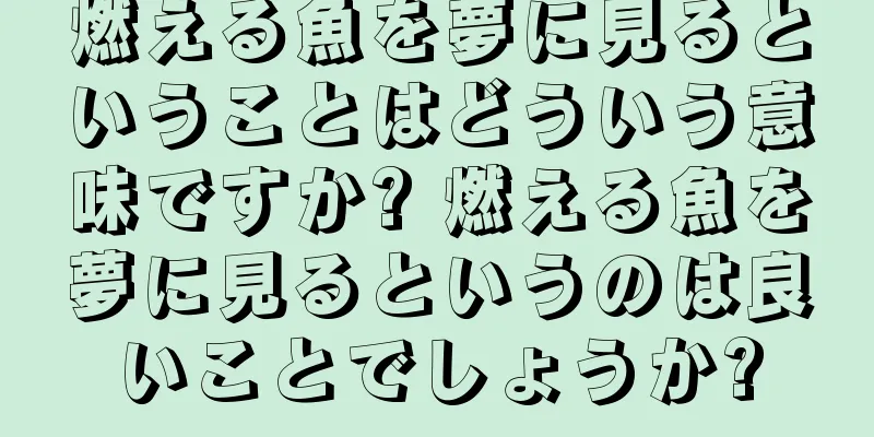 燃える魚を夢に見るということはどういう意味ですか? 燃える魚を夢に見るというのは良いことでしょうか?
