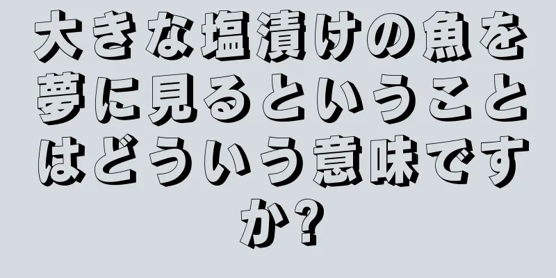 大きな塩漬けの魚を夢に見るということはどういう意味ですか?