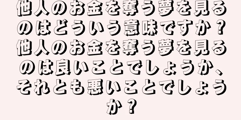 他人のお金を奪う夢を見るのはどういう意味ですか？他人のお金を奪う夢を見るのは良いことでしょうか、それとも悪いことでしょうか？