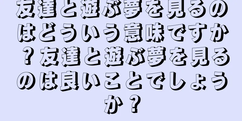 友達と遊ぶ夢を見るのはどういう意味ですか？友達と遊ぶ夢を見るのは良いことでしょうか？