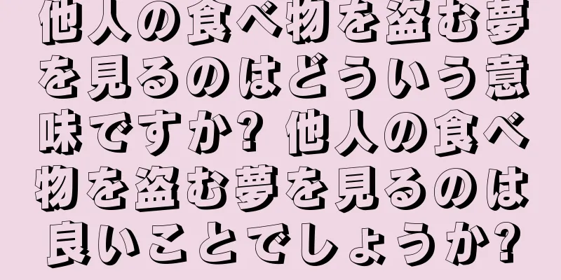 他人の食べ物を盗む夢を見るのはどういう意味ですか? 他人の食べ物を盗む夢を見るのは良いことでしょうか?