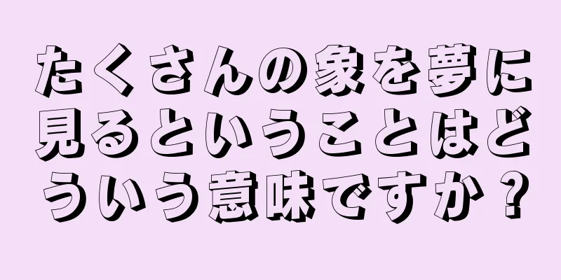 たくさんの象を夢に見るということはどういう意味ですか？