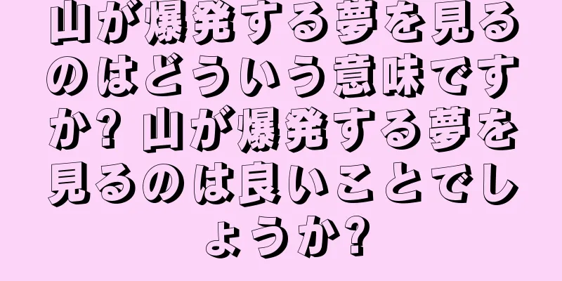 山が爆発する夢を見るのはどういう意味ですか? 山が爆発する夢を見るのは良いことでしょうか?