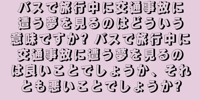 バスで旅行中に交通事故に遭う夢を見るのはどういう意味ですか? バスで旅行中に交通事故に遭う夢を見るのは良いことでしょうか、それとも悪いことでしょうか?