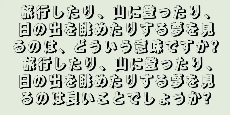 旅行したり、山に登ったり、日の出を眺めたりする夢を見るのは、どういう意味ですか? 旅行したり、山に登ったり、日の出を眺めたりする夢を見るのは良いことでしょうか?