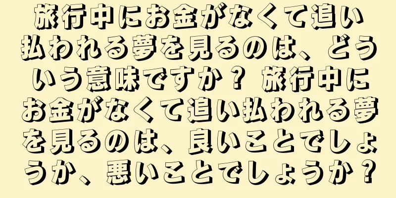 旅行中にお金がなくて追い払われる夢を見るのは、どういう意味ですか？ 旅行中にお金がなくて追い払われる夢を見るのは、良いことでしょうか、悪いことでしょうか？