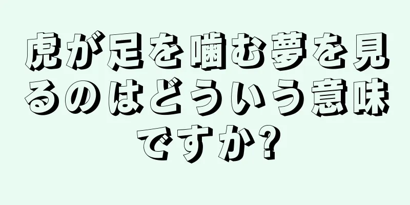 虎が足を噛む夢を見るのはどういう意味ですか?