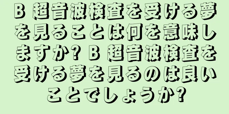 B 超音波検査を受ける夢を見ることは何を意味しますか? B 超音波検査を受ける夢を見るのは良いことでしょうか?