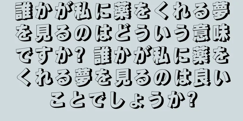 誰かが私に薬をくれる夢を見るのはどういう意味ですか? 誰かが私に薬をくれる夢を見るのは良いことでしょうか?