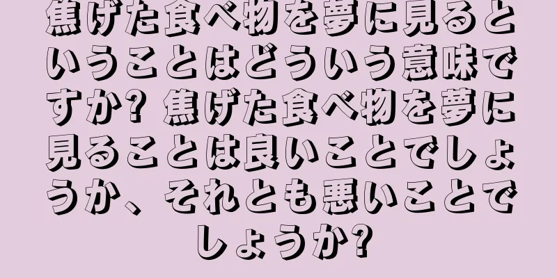 焦げた食べ物を夢に見るということはどういう意味ですか? 焦げた食べ物を夢に見ることは良いことでしょうか、それとも悪いことでしょうか?