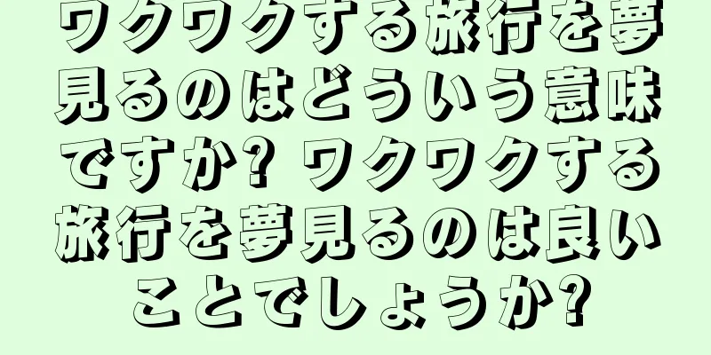 ワクワクする旅行を夢見るのはどういう意味ですか? ワクワクする旅行を夢見るのは良いことでしょうか?