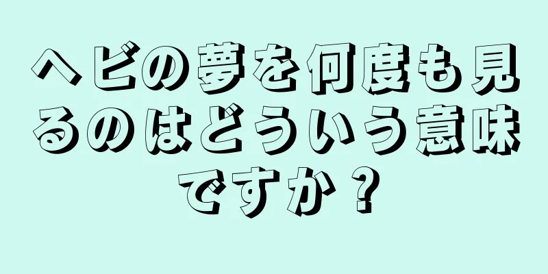 ヘビの夢を何度も見るのはどういう意味ですか？